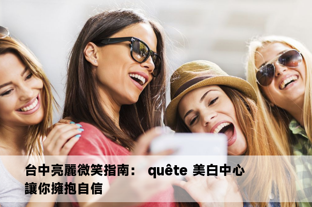 台中亮麗微笑指南： quête 美白中心讓你擁抱自信