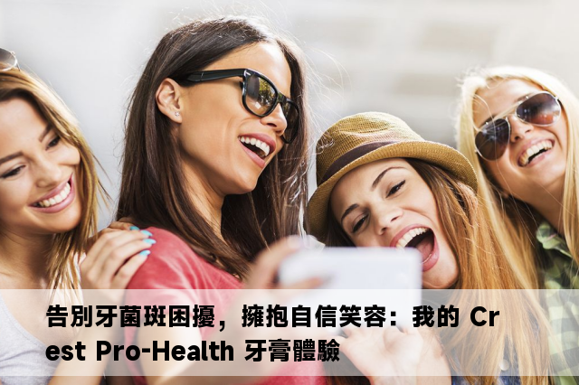 告別牙菌斑困擾，擁抱自信笑容：我的 Crest Pro-Health 牙膏體驗