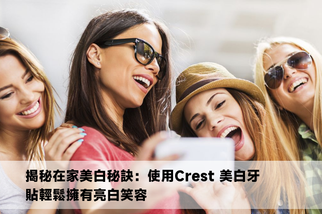 揭秘在家美白秘訣：使用Crest 美白牙貼輕鬆擁有亮白笑容