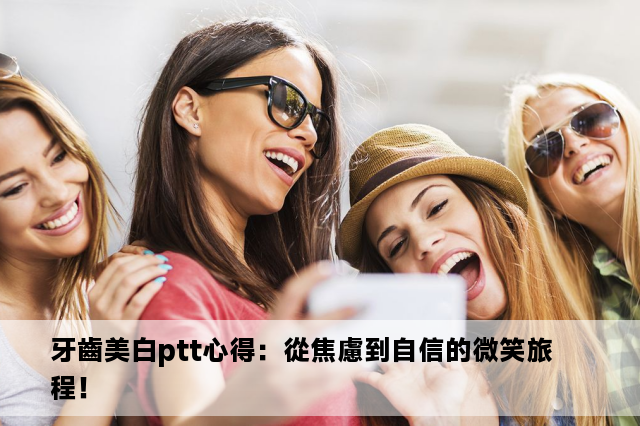 牙齒美白ptt心得：從焦慮到自信的微笑旅程！