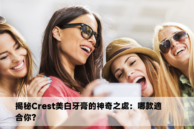 揭秘Crest美白牙膏的神奇之處：哪款適合你？